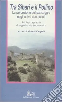 Tra Sibari e il Pollino. La percezione del paesaggio negli ultimi duesecoli. Antologia degli scritti di viaggiatori, studiosi e narratori Nuova Collezione