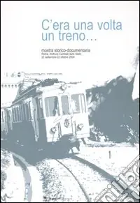 C‘era una volta un treno... Mostra storico-documentaria (Roma, 23 settembre-22 ottobre 2004). Ediz. illustrata Popolare