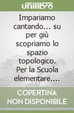 Impariamo cantando... su per giù scopriamo lo spazio topologico. Per la Scuola elementare. Con audiocassetta Ultima Occasione