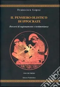 Il pensiero olistico di Ippocrate. Vol. 1 Percorsi di ragionamento e testimonianze Consegna Rapida