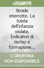 Promozione Esclusiva Strade interrotte. La tutela dell‘infanzia violata. Indicatori di rischio e formazione degli operatori sociali e scolastici