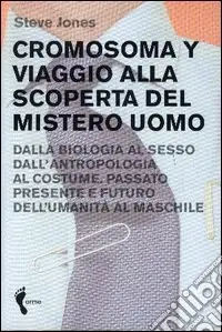 Ultime Pezzi Cromosoma Y. Viaggio alla scoperta del mistero uomo. Dalla biologia al sesso. Dall‘antropologia al costume. Passato, presente e futuro dell‘umanità al maschile
