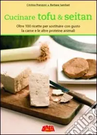 Cucinare tofu & seitan. Oltre 100 ricette per sostituire con gusto la carne e le altre proteine animali Prezzo Ridotto