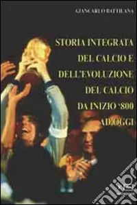 Storia integrata del calcio e dell‘evoluzione del calcio da inizio ‘800 ad oggi Subito Disponibile