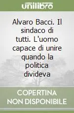 Prezzo Ridotto Alvaro Bacci. Il sindaco di tutti. L‘uomo capace di unire quando la politica divideva