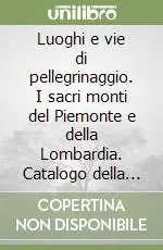 Luoghi e vie di pellegrinaggio. I sacri monti del Piemonte e della Lombardia. Catalogo della mostra. Ediz. italiana e spagnola (2004) Esclusivo