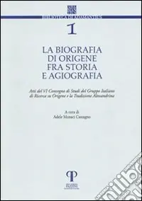 La biografia di Origene fra storia e agiografia. Atti del 6° Convegno di studi del Gruppo italiano di ricerca su Origene e la tradizione alessandrina Solo Oggi