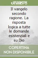 Il vangelo secondo ragione. La risposta logica a tutte le domande esistenziali e su Dio Compra Adesso