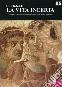 Di Tendenza La vita incerta. L‘amore, l‘amicizia, le spine del potere nella Roma imperiale