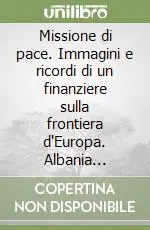 Missione di pace. Immagini e ricordi di un finanziere sulla frontiera d‘Europa. Albania 1997-1999 Scelto Dai Clienti