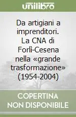 Da artigiani a imprenditori. La CNA di Forlì-Cesena nella «grande trasformazione» (1954-2004) Quantità Limitata