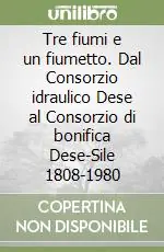 Tre fiumi e un fiumetto. Dal Consorzio idraulico Dese al Consorzio di bonifica Dese-Sile 1808-1980 Super Prezzo