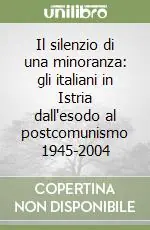 Vendita Finale Il silenzio di una minoranza gli italiani in Istria dall‘esodo al postcomunismo 1945-2004