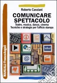Novità Comunicare spettacolo. Teatro, musica, danza, cinema. Tecniche e strategie per l‘ufficio stampa