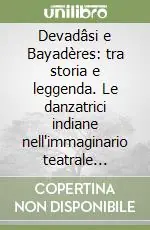 Devadâsi e Bayadères tra storia e leggenda. Le danzatrici indiane nell‘immaginario teatrale occidentale (XVII-XX secolo) Ordina Subito