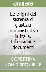 Le origini del sistema di giustizia amministrativa in Italia. Riflessioni e documenti Acquista Ora