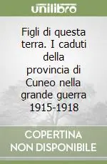 Reso Gratuito Figli di questa terra. I caduti della provincia di Cuneo nella grande guerra 1915-1918