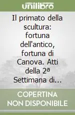 Il primato della scultura fortuna dell‘antico, fortuna di Canova. Atti della 2ª Settimana di studi canoviani (Bassano del Grappa, 2000) Ordina Subito