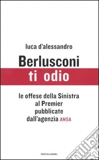 Economico Berlusconi; ti odio. Le offese della Sinistra al premier pubblicate dall‘agenzia ANSA