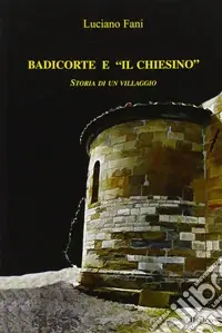 Badicorte e il chiesino. Storia di un villaggio Popolare