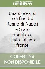 Una diocesi di confine tra Regno di Napoli e Stato pontificio. Testo latino a fronte Nuovo Arrivo