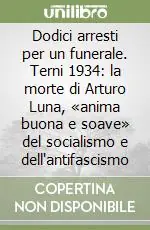 Dodici arresti per un funerale. Terni 1934 la morte di Arturo Luna, «anima buona e soave» del socialismo e dell‘antifascismo Prezzo Conveniente
