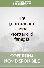 Tre generazioni in cucina. Ricettario di famiglia Ordina Subito