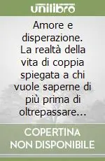 Amore e disperazione. La realtà della vita di coppia spiegata a chi vuole saperne di più prima di oltrepassare il punto di non ritorno Pagamento Sicuro