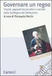 Governare un regno. Viceré, apparati burocratici e società nella Sardegna del Settecento. Atti del Convegno (Cagliari, 24-26 giugno 2004) Ultima Occasione