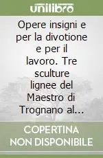 Opere insigni e per la divotione e per il lavoro. Tre sculture lignee del Maestro di Trognano al Castello Sforzesco. Atti della giornata di studio Consegna Rapida