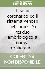 Il seno coronarico ed il sistema venoso nel cuore. Da residuo embriologico a nuova frontiera in cardiologia Subito Disponibile