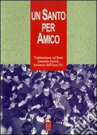 Novità Un santo per amico. Testimonianze sul beato Josemaria Escriva fondatore dell‘Opus Dei
