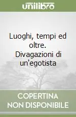 Luoghi, tempi ed oltre. Divagazioni di un‘egotista Acquista Ora