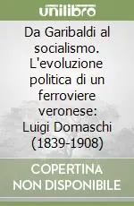 Da Garibaldi al socialismo. L‘evoluzione politica di un ferroviere veronese Luigi Domaschi (1839-1908) Compra Adesso