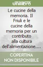 Le cucine della memoria. Il Friuli e le cucine della memoria per un contributo alla cultura dell‘alimentazione. Alimenti e cucina della tradizione... Promozione