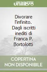 Divorare l‘infinito. Dagli iscritti inediti di Franca P. Bortolotti Must-Have