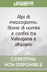 Alpi di mezzogiorno. Storie di uomini e confini tra Valsugana e altipiano Offerta Limitata