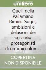 Quelli della Pallamano Rimini. Sogni, ambizioni e delusioni dei «grandi» protagonisti di un «piccolo» sport Subito Disponibile