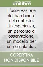 L‘osservazione del bambino e del contesto. Un‘esperienza, un percorso di osservazione, un modello per una scuola di qualità Quantità Limitata