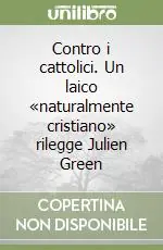 Contro i cattolici. Un laico «naturalmente cristiano» rilegge Julien Green Nuova Collezione