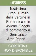 Iustissima Virgo. Il mito della Vergine in Germanico e in Avieno. Saggio di commento a Germanico Arati Phaen 96-139 e Avieno Arati Phaen 273-352 A Buon Prezzo