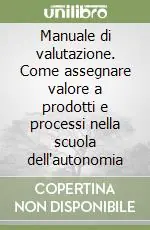 Manuale di valutazione. Come assegnare valore a prodotti e processi nella scuola dell‘autonomia Offerta