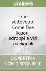 Occasione Imperdibile Erbe sottovetro. Come fare liquori, sciroppi e vini medicinali