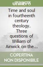 Compra Adesso Time and soul in fourtheenth century theology. Three questions of William of Ainwick on the existence, the ontological status and the unity of time