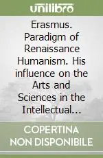 Professionale Erasmus. Paradigm of Renaissance Humanism. His influence on the Arts and Sciences in the Intellectual Revolution