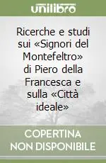 Prezzo Basso Ricerche e studi sui «Signori del Montefeltro» di Piero della Francesca e sulla «Città ideale»