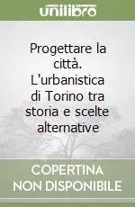 Progettare la città. L‘urbanistica di Torino tra storia e scelte alternative Saldi