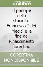 Il principe dello studiolo. Francesco I dei Medici e la fine del Rinascimento fiorentino Vendita Finale