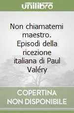 Subito Disponibile Non chiamatemi maestro. Episodi della ricezione italiana di Paul Valéry