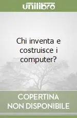 Chi inventa e costruisce i computer? Promozione Esclusiva